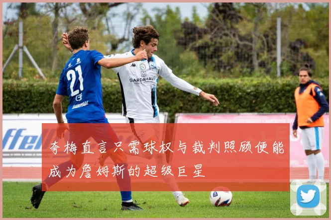 夸梅直言只需球权与裁判照顾便能成为詹姆斯的超级巨星