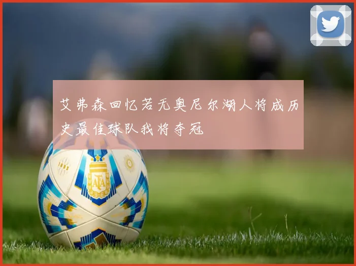 艾弗森回忆若无奥尼尔湖人将成历史最佳球队我将夺冠