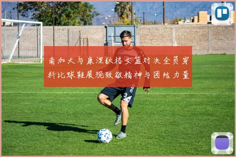 南加大与康涅狄格女篮对决全员穿科比球鞋展现致敬精神与团结力量