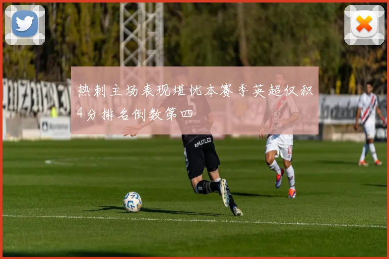 热刺主场表现堪忧本赛季英超仅积4分排名倒数第四