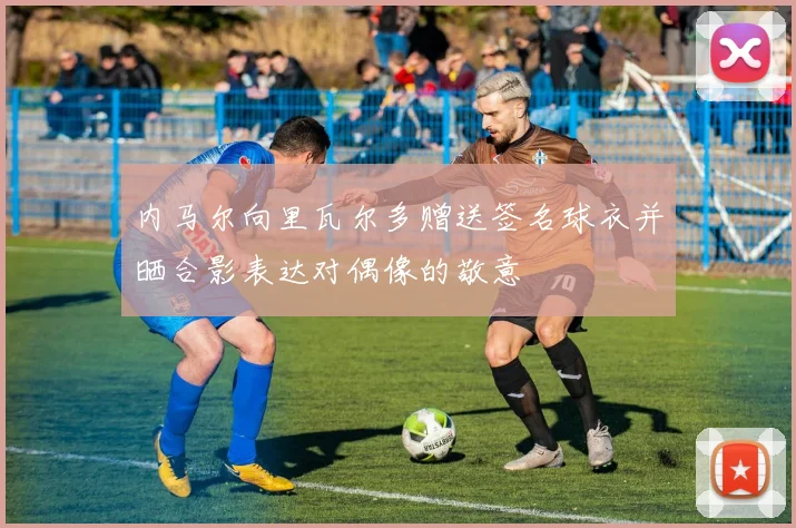 内马尔向里瓦尔多赠送签名球衣并晒合影表达对偶像的敬意