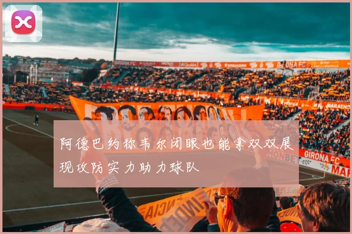 阿德巴约称韦尔闭眼也能拿双双展现攻防实力助力球队