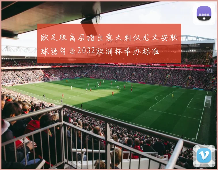 欧足联高层指出意大利仅尤文安联球场符合2032欧洲杯举办标准
