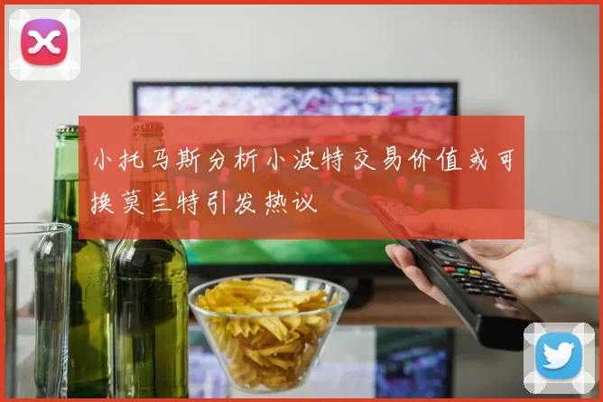 小托马斯分析小波特交易价值或可换莫兰特引发热议
