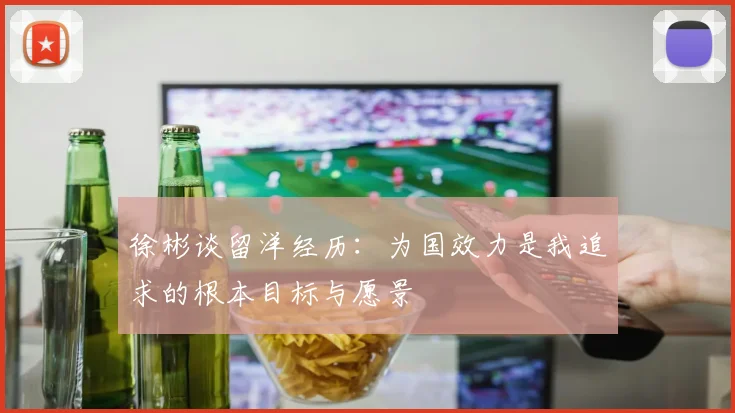 徐彬谈留洋经历：为国效力是我追求的根本目标与愿景