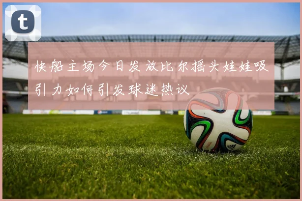 快船主场今日发放比尔摇头娃娃吸引力如何引发球迷热议