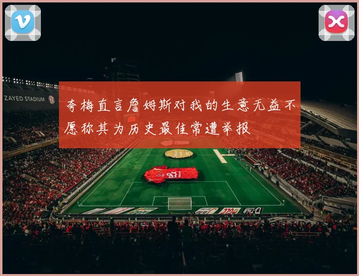 夸梅直言詹姆斯对我的生意无益不愿称其为历史最佳常遭举报