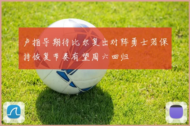 卢指导期待比尔复出对阵勇士若保持恢复节奏有望周六回归