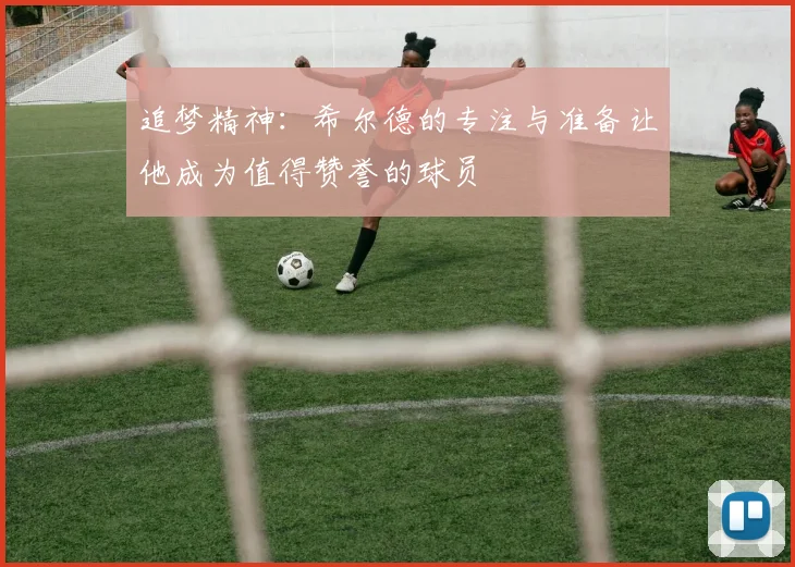 追梦精神：希尔德的专注与准备让他成为值得赞誉的球员
