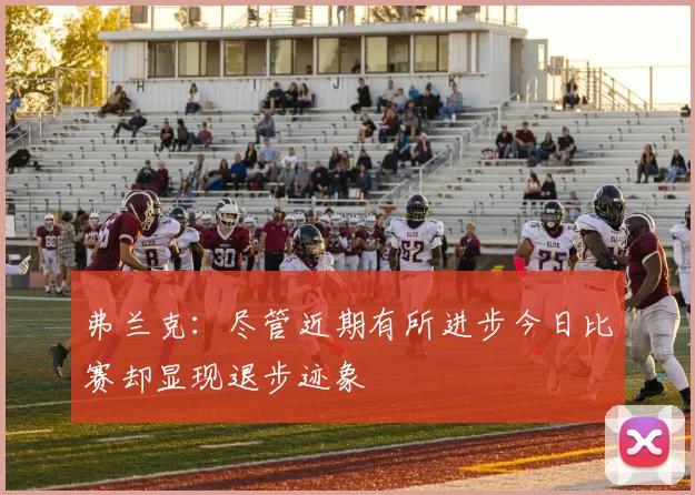 弗兰克：尽管近期有所进步今日比赛却显现退步迹象