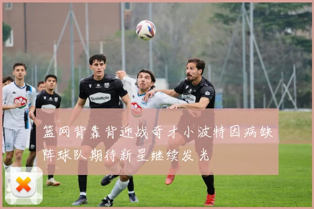 篮网背靠背迎战奇才小波特因病缺阵球队期待新星继续发光