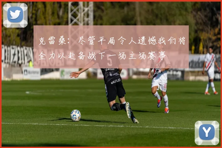 克雷桑：尽管平局令人遗憾我们将全力以赴备战下一场主场赛事