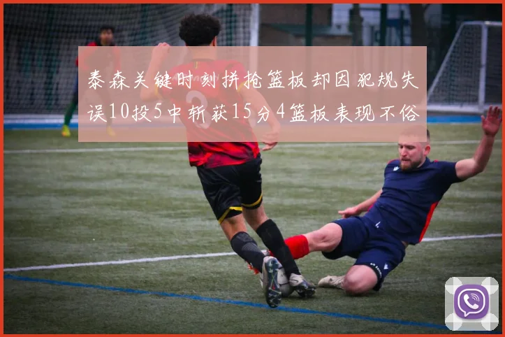 泰森关键时刻拼抢篮板却因犯规失误10投5中斩获15分4篮板表现不俗