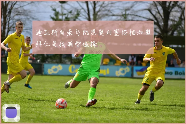 迪亚斯自豪与凯恩奥利塞搭档加盟拜仁是我明智选择