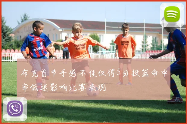 布克首节手感不佳仅得5分投篮命中率低迷影响比赛表现