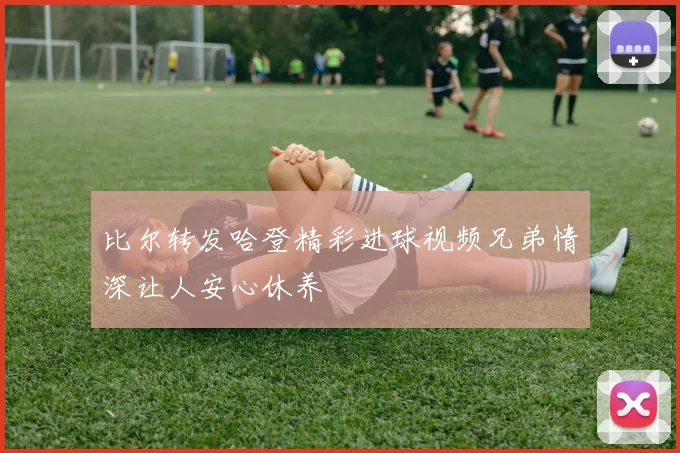 比尔转发哈登精彩进球视频兄弟情深让人安心休养