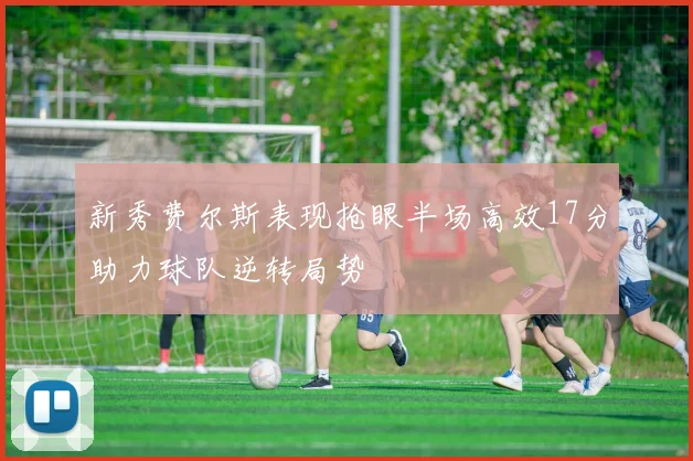 新秀费尔斯表现抢眼半场高效17分助力球队逆转局势