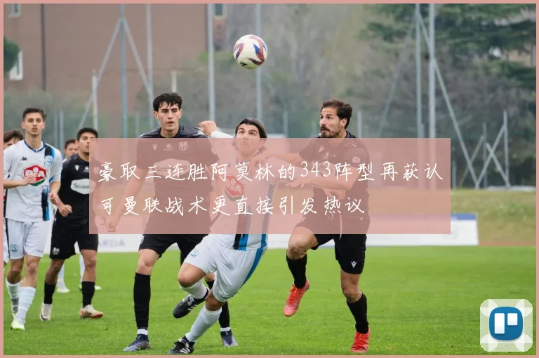 豪取三连胜阿莫林的343阵型再获认可曼联战术更直接引发热议